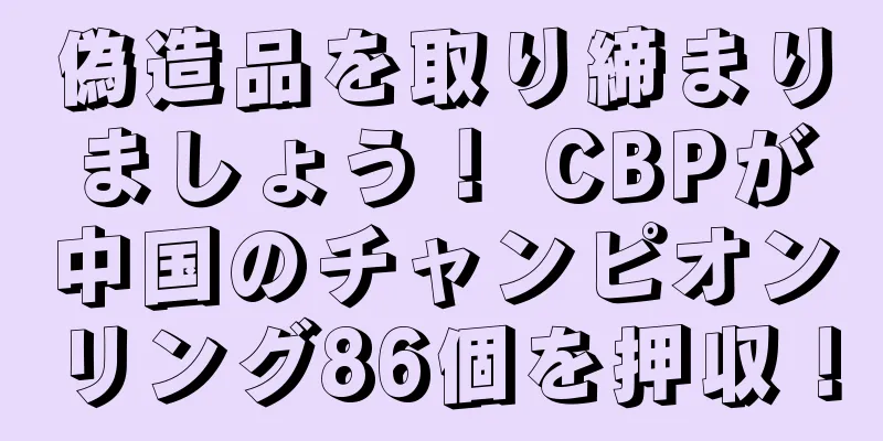 偽造品を取り締まりましょう！ CBPが中国のチャンピオンリング86個を押収！
