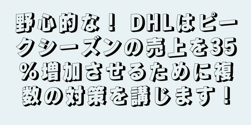 野心的な！ DHLはピークシーズンの売上を35％増加させるために複数の対策を講じます！