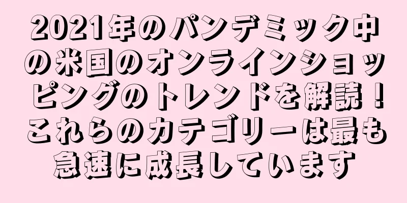 2021年のパンデミック中の米国のオンラインショッピングのトレンドを解読！これらのカテゴリーは最も急速に成長しています