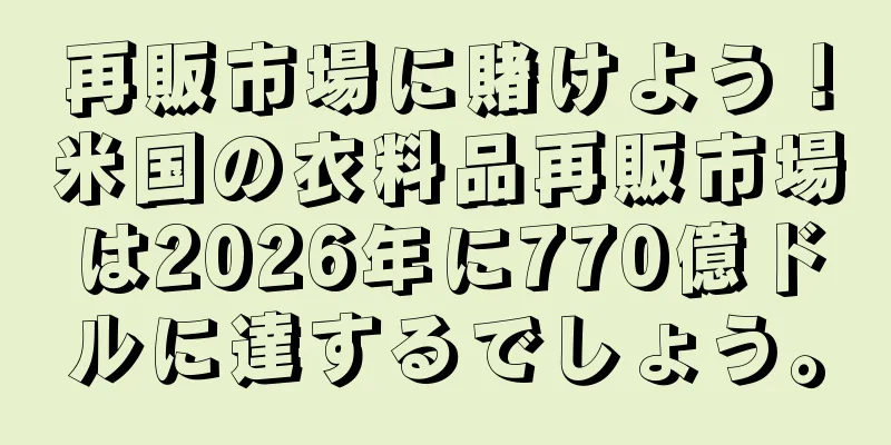 再販市場に賭けよう！米国の衣料品再販市場は2026年に770億ドルに達するでしょう。