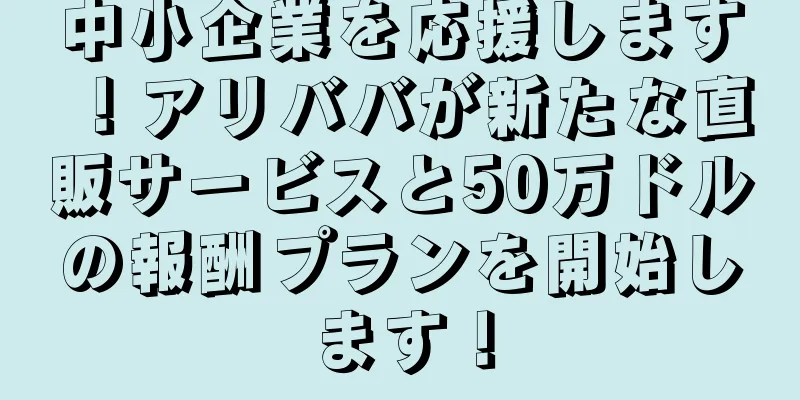 中小企業を応援します！アリババが新たな直販サービスと50万ドルの報酬プランを開始します！