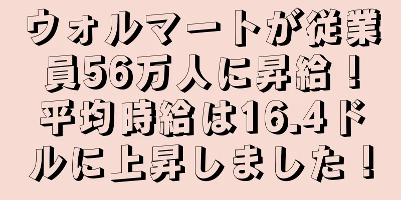 ウォルマートが従業員56万人に昇給！平均時給は16.4ドルに上昇しました！