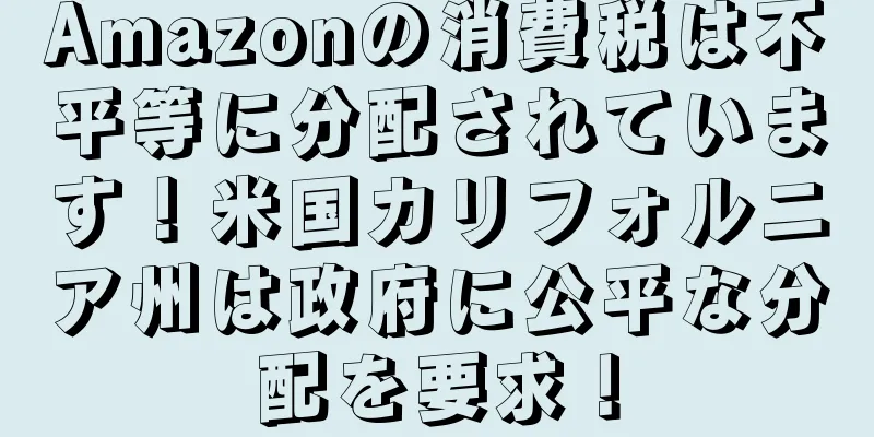 Amazonの消費税は不平等に分配されています！米国カリフォルニア州は政府に公平な分配を要求！