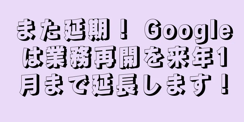 また延期！ Googleは業務再開を来年1月まで延長します！