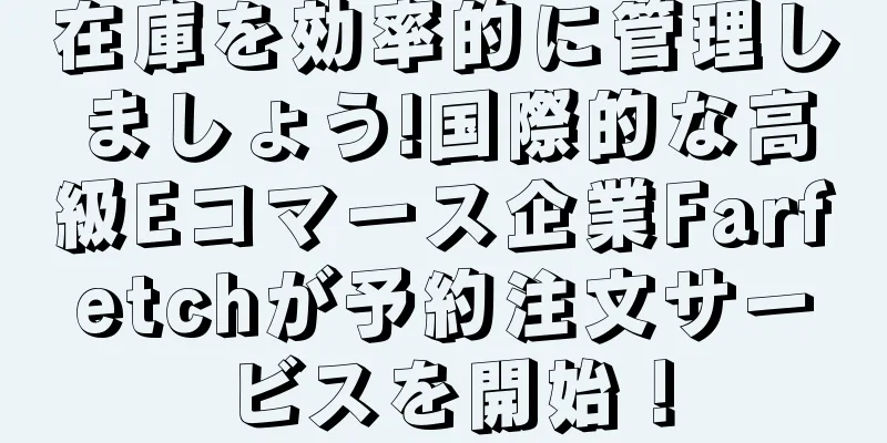 在庫を効率的に管理しましょう!国際的な高級Eコマース企業Farfetchが予約注文サービスを開始！