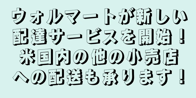 ウォルマートが新しい配達サービスを開始！米国内の他の小売店への配送も承ります！