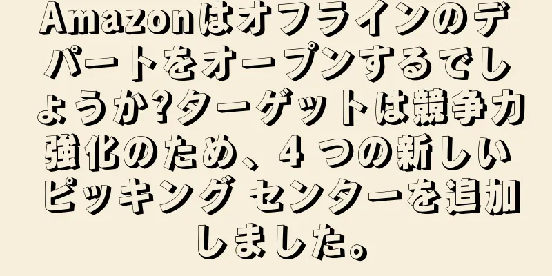 Amazonはオフラインのデパートをオープンするでしょうか?ターゲットは競争力強化のため、4 つの新しいピッキング センターを追加しました。