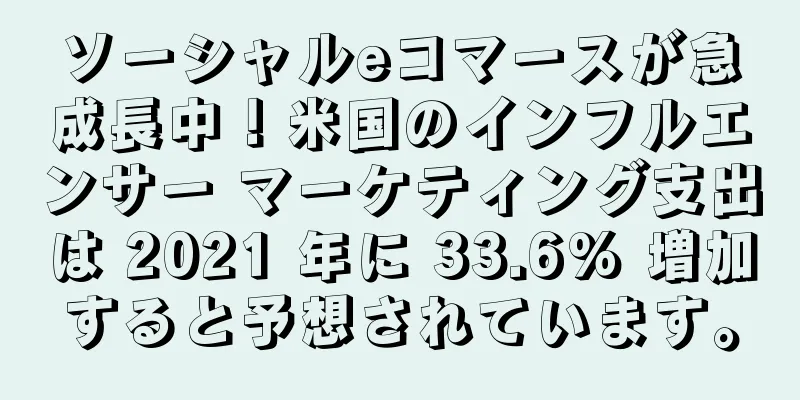 ソーシャルeコマースが急成長中！米国のインフルエンサー マーケティング支出は 2021 年に 33.6% 増加すると予想されています。