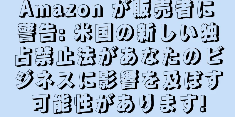 Amazon が販売者に警告: 米国の新しい独占禁止法があなたのビジネスに影響を及ぼす可能性があります!