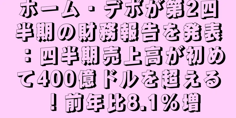 ホーム・デポが第2四半期の財務報告を発表：四半期売上高が初めて400億ドルを超える！前年比8.1%増