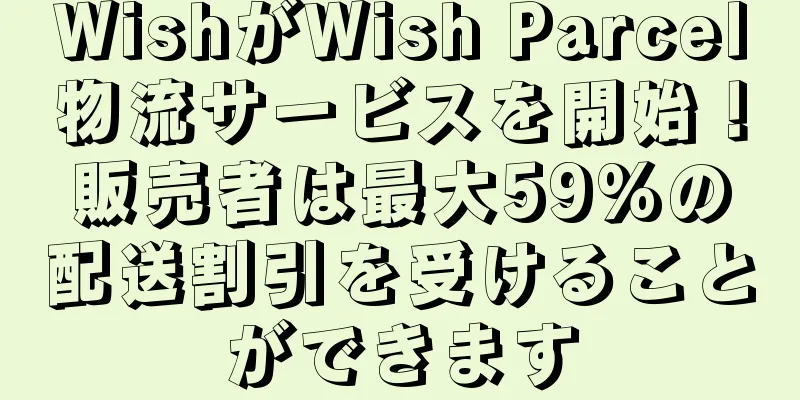 WishがWish Parcel物流サービスを開始！販売者は最大59%の配送割引を受けることができます