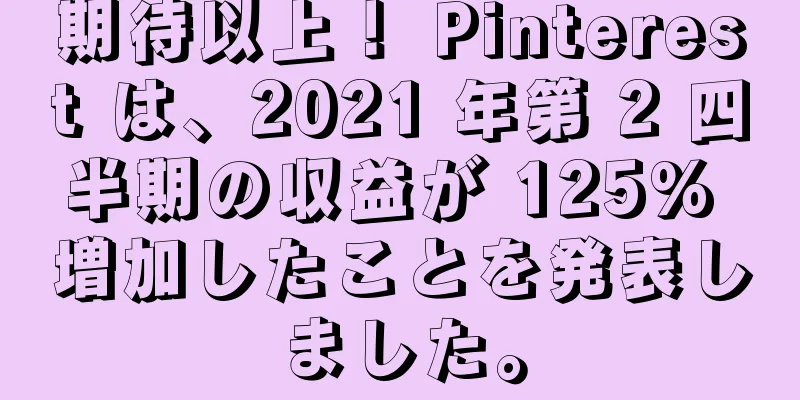 期待以上！ Pinterest は、2021 年第 2 四半期の収益が 125% 増加したことを発表しました。