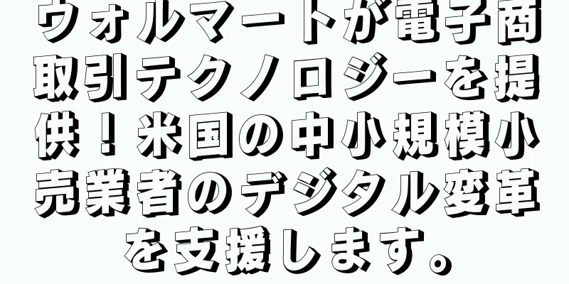 ウォルマートが電子商取引テクノロジーを提供！米国の中小規模小売業者のデジタル変革を支援します。