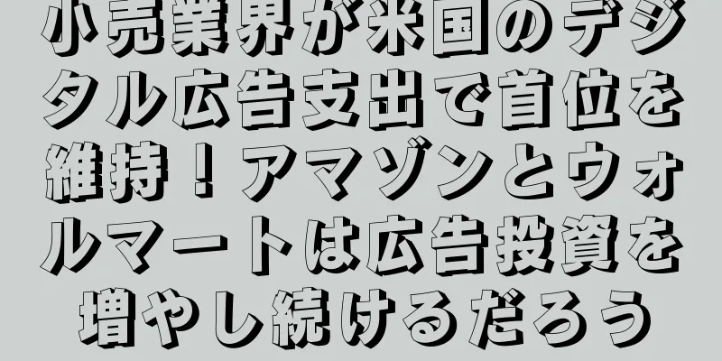 小売業界が米国のデジタル広告支出で首位を維持！アマゾンとウォルマートは広告投資を増やし続けるだろう