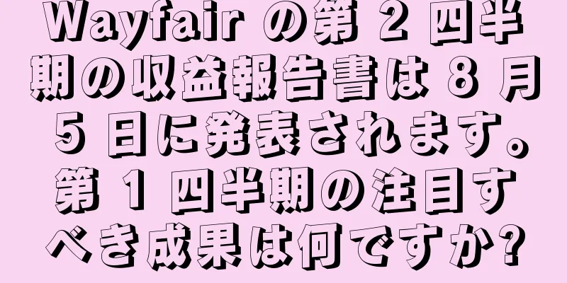 Wayfair の第 2 四半期の収益報告書は 8 月 5 日に発表されます。第 1 四半期の注目すべき成果は何ですか?