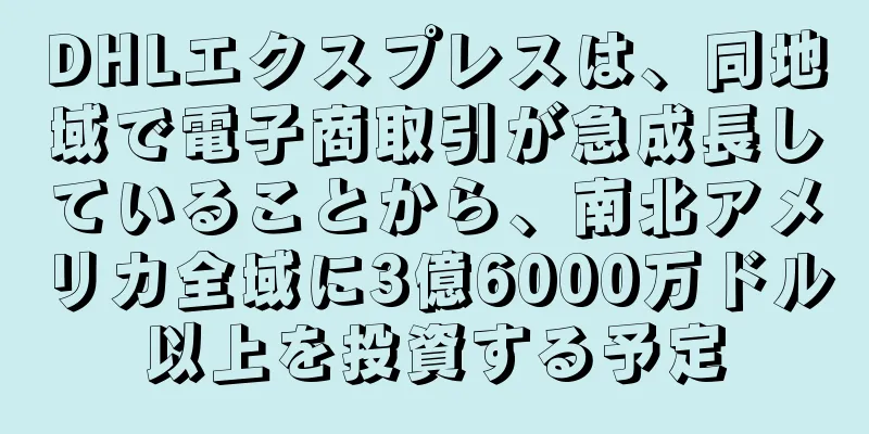 DHLエクスプレスは、同地域で電子商取引が急成長していることから、南北アメリカ全域に3億6000万ドル以上を投資する予定