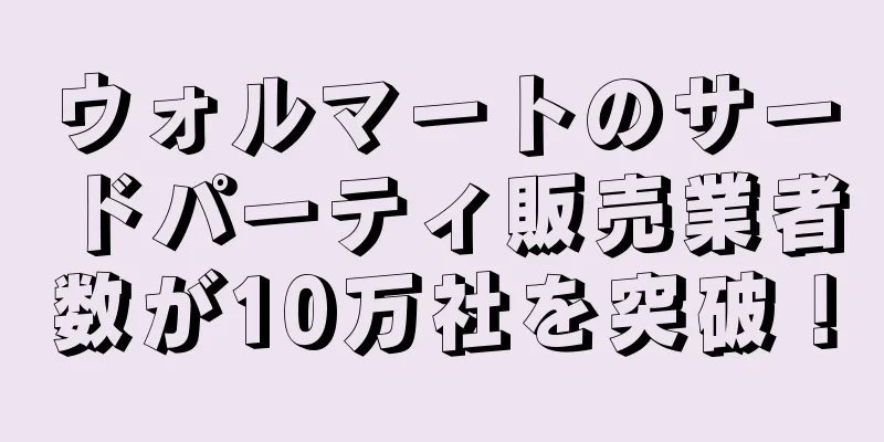 ウォルマートのサードパーティ販売業者数が10万社を突破！