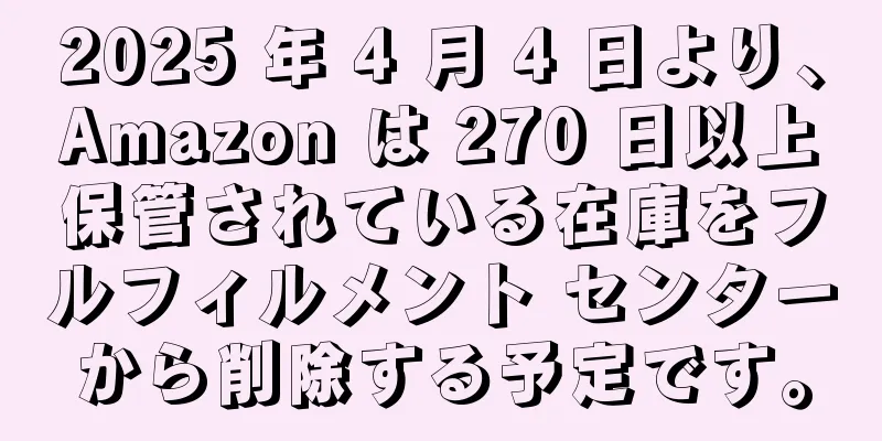 2025 年 4 月 4 日より、Amazon は 270 日以上保管されている在庫をフルフィルメント センターから削除する予定です。
