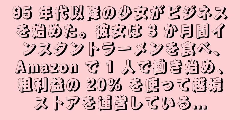 95 年代以降の少女がビジネスを始めた。彼女は 3 か月間インスタントラーメンを食べ、Amazon で 1 人で働き始め、粗利益の 20% を使って越境ストアを運営している...