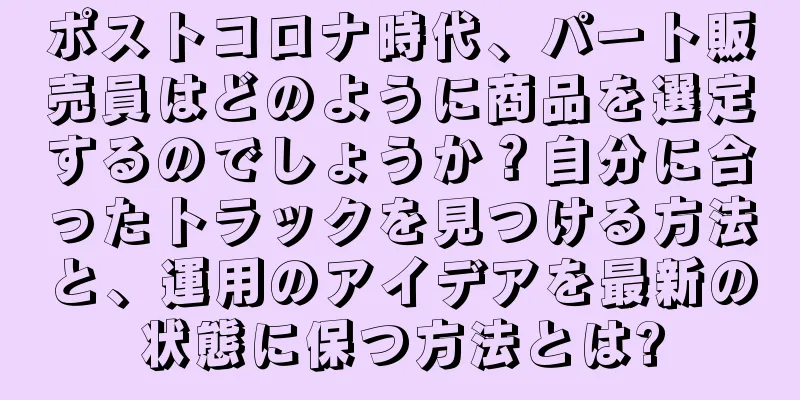 ポストコロナ時代、パート販売員はどのように商品を選定するのでしょうか？自分に合ったトラックを見つける方法と、運用のアイデアを最新の状態に保つ方法とは?
