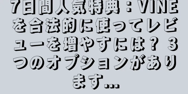 7日間人気特典：VINEを合法的に使ってレビューを増やすには？ 3つのオプションがあります...