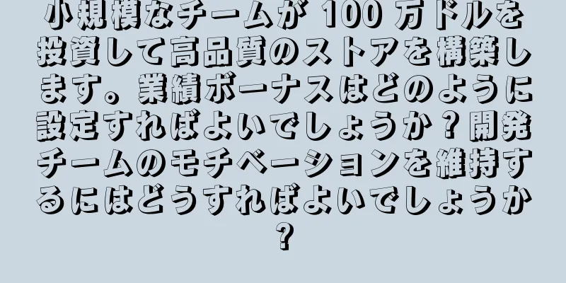 小規模なチームが 100 万ドルを投資して高品質のストアを構築します。業績ボーナスはどのように設定すればよいでしょうか？開発チームのモチベーションを維持するにはどうすればよいでしょうか?