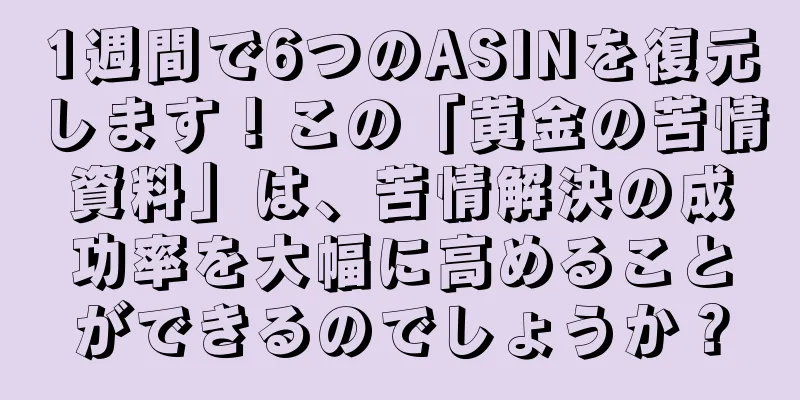 1週間で6つのASINを復元します！この「黄金の苦情資料」は、苦情解決の成功率を大幅に高めることができるのでしょうか？