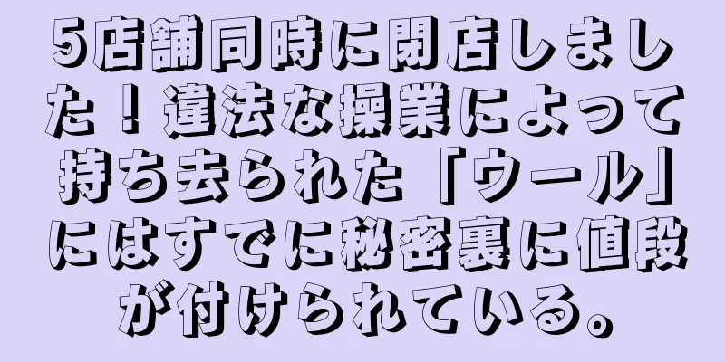 5店舗同時に閉店しました！違法な操業によって持ち去られた「ウール」にはすでに秘密裏に値段が付けられている。