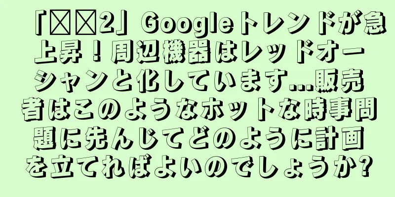 「哪吒2」Googleトレンドが急上昇！周辺機器はレッドオーシャンと化しています...販売者はこのようなホットな時事問題に先んじてどのように計画を立てればよいのでしょうか?