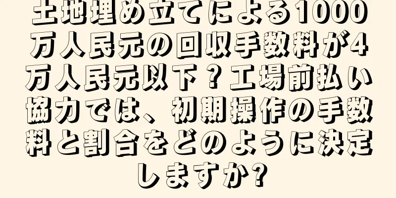 土地埋め立てによる1000万人民元の回収手数料が4万人民元以下？工場前払い協力では、初期操作の手数料と割合をどのように決定しますか?