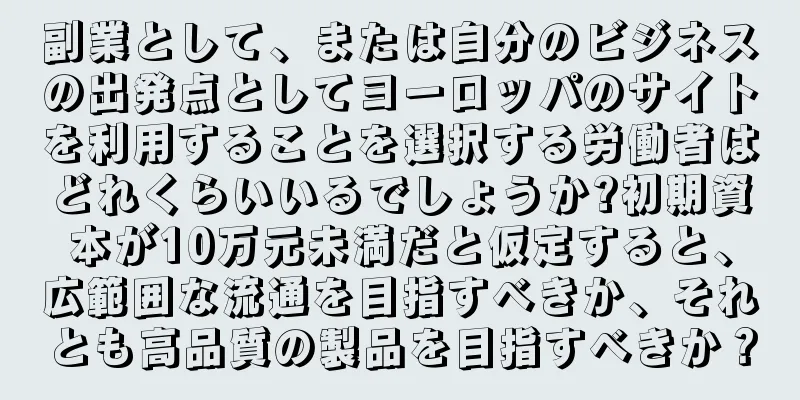 副業として、または自分のビジネスの出発点としてヨーロッパのサイトを利用することを選択する労働者はどれくらいいるでしょうか?初期資本が10万元未満だと仮定すると、広範囲な流通を目指すべきか、それとも高品質の製品を目指すべきか？