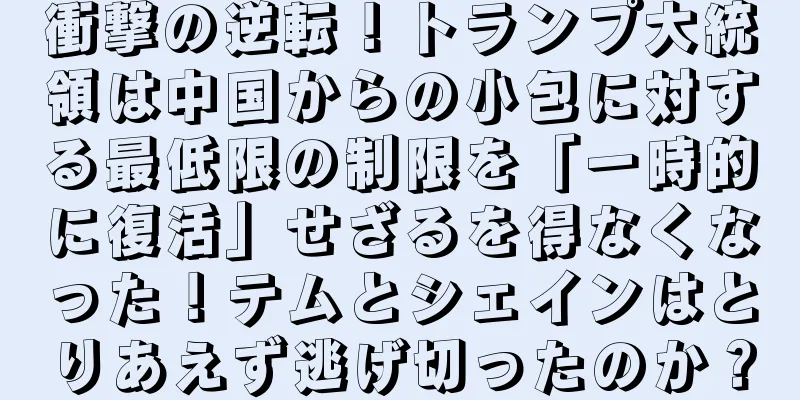 衝撃の逆転！トランプ大統領は中国からの小包に対する最低限の制限を「一時的に復活」せざるを得なくなった！テムとシェインはとりあえず逃げ切ったのか？
