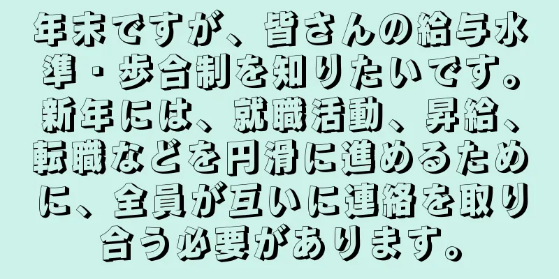 年末ですが、皆さんの給与水準・歩合制を知りたいです。新年には、就職活動、昇給、転職などを円滑に進めるために、全員が互いに連絡を取り合う必要があります。