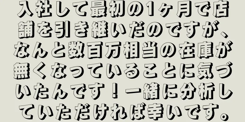 入社して最初の1ヶ月で店舗を引き継いだのですが、なんと数百万相当の在庫が無くなっていることに気づいたんです！一緒に分析していただければ幸いです。