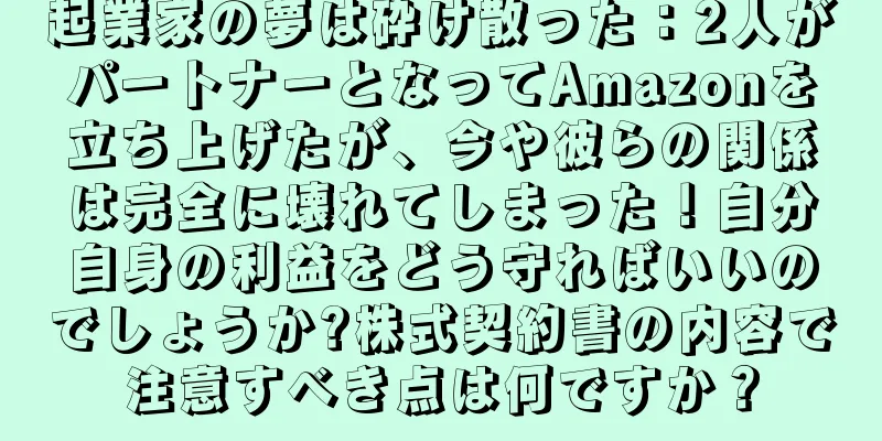 起業家の夢は砕け散った：2人がパートナーとなってAmazonを立ち上げたが、今や彼らの関係は完全に壊れてしまった！自分自身の利益をどう守ればいいのでしょうか?株式契約書の内容で注意すべき点は何ですか？