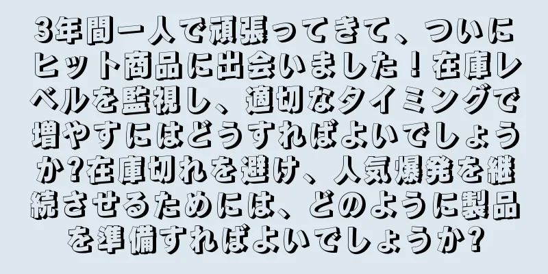 3年間一人で頑張ってきて、ついにヒット商品に出会いました！在庫レベルを監視し、適切なタイミングで増やすにはどうすればよいでしょうか?在庫切れを避け、人気爆発を継続させるためには、どのように製品を準備すればよいでしょうか?