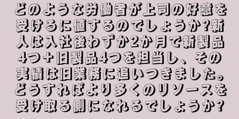 どのような労働者が上司の好意を受けるに値するのでしょうか?新人は入社後わずか2か月で新製品4つ＋旧製品4つを担当し、その実績は旧業務に追いつきました。どうすればより多くのリソースを受け取る側になれるでしょうか?