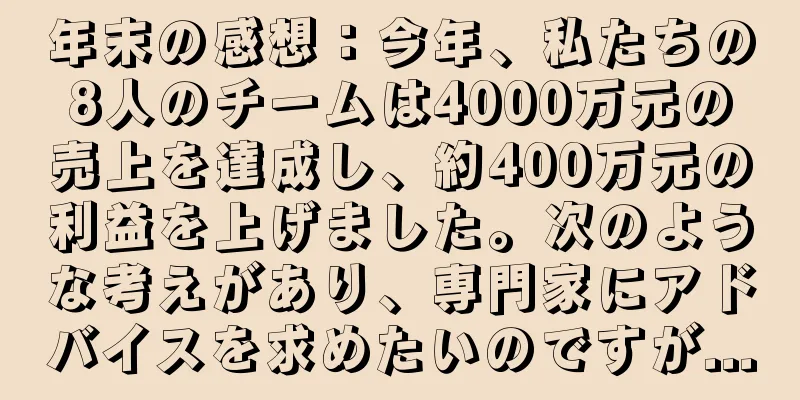 年末の感想：今年、私たちの8人のチームは4000万元の売上を達成し、約400万元の利益を上げました。次のような考えがあり、専門家にアドバイスを求めたいのですが...