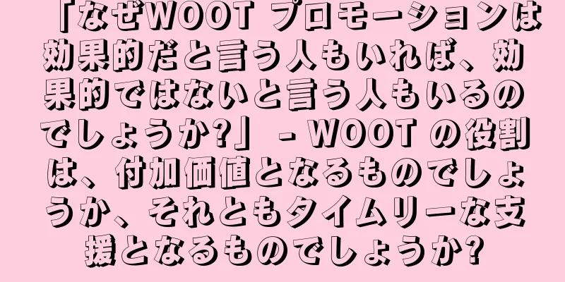 「なぜWOOT プロモーションは効果的だと言う人もいれば、効果的ではないと言う人もいるのでしょうか?」 - WOOT の役割は、付加価値となるものでしょうか、それともタイムリーな支援となるものでしょうか?
