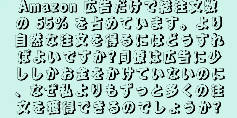Amazon 広告だけで総注文数の 55% を占めています。より自然な注文を得るにはどうすればよいですか?同僚は広告に少ししかお金をかけていないのに、なぜ私よりもずっと多くの注文を獲得できるのでしょうか?