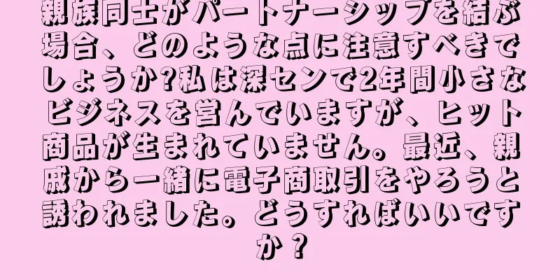 親族同士がパートナーシップを結ぶ場合、どのような点に注意すべきでしょうか?私は深センで2年間小さなビジネスを営んでいますが、ヒット商品が生まれていません。最近、親戚から一緒に電子商取引をやろうと誘われました。どうすればいいですか？
