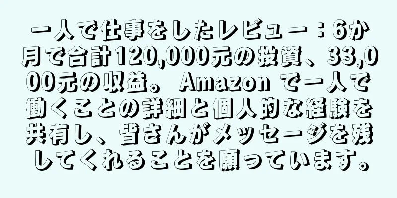 一人で仕事をしたレビュー：6か月で合計120,000元の投資、33,000元の収益。 Amazon で一人で働くことの詳細と個人的な経験を共有し、皆さんがメッセージを残してくれることを願っています。