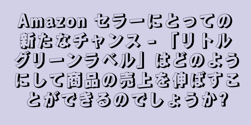 Amazon セラーにとっての新たなチャンス - 「リトルグリーンラベル」はどのようにして商品の売上を伸ばすことができるのでしょうか?