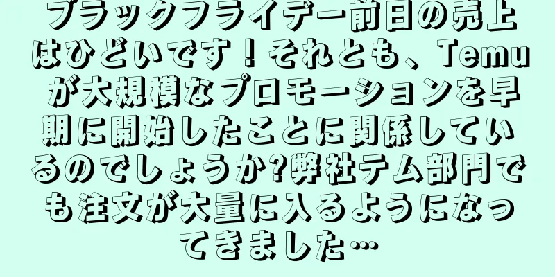 ブラックフライデー前日の売上はひどいです！それとも、Temu が大規模なプロモーションを早期に開始したことに関係しているのでしょうか?弊社テム部門でも注文が大量に入るようになってきました…