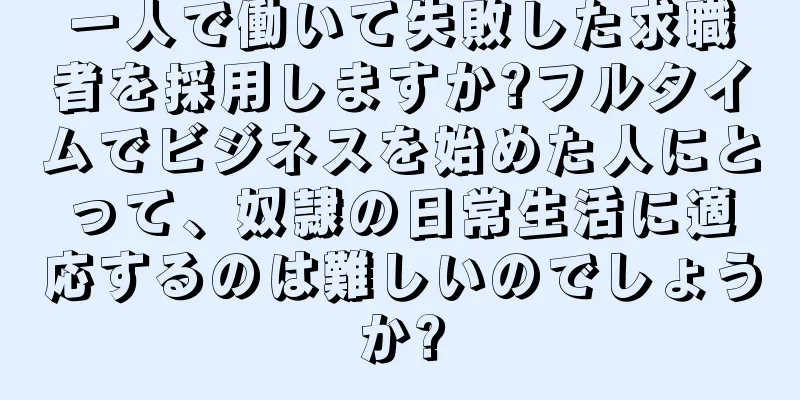 一人で働いて失敗した求職者を採用しますか?フルタイムでビジネスを始めた人にとって、奴隷の日常生活に適応するのは難しいのでしょうか?