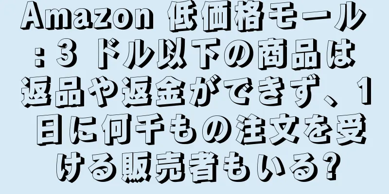 Amazon 低価格モール: 3 ドル以下の商品は返品や返金ができず、1 日に何千もの注文を受ける販売者もいる?