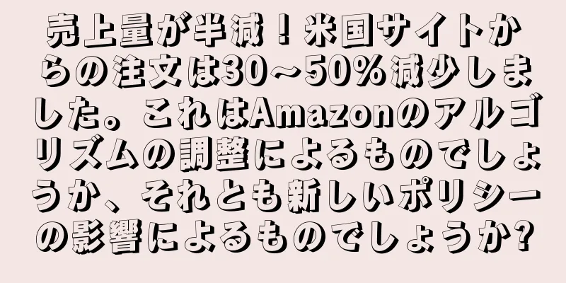 売上量が半減！米国サイトからの注文は30～50%減少しました。これはAmazonのアルゴリズムの調整によるものでしょうか、それとも新しいポリシーの影響によるものでしょうか?