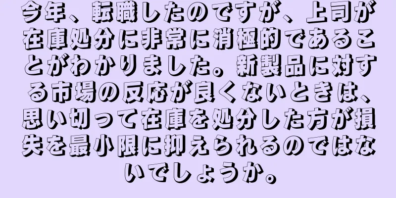 今年、転職したのですが、上司が在庫処分に非常に消極的であることがわかりました。新製品に対する市場の反応が良くないときは、思い切って在庫を処分した方が損失を最小限に抑えられるのではないでしょうか。