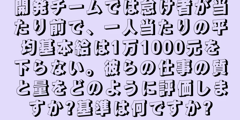開発チームでは怠け者が当たり前で、一人当たりの平均基本給は1万1000元を下らない。彼らの仕事の質と量をどのように評価しますか?基準は何ですか?