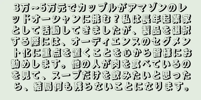 3万～5万元でカップルがアマゾンのレッドオーシャンに挑む？私は長年起業家として活動してきましたが、製品を選択する際には、オーディエンスのセグメント化に重点を置くことを心から皆様にお勧めします。他の人が肉を食べているのを見て、スープだけを飲みたいと思ったら、結局何も残らないことになります。